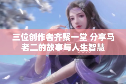 三位创作者齐聚一堂 分享马老二的故事与人生智慧