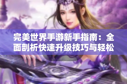 完美世界手游新手指南：全面剖析快速升级技巧与轻松提升游戏体验的方法