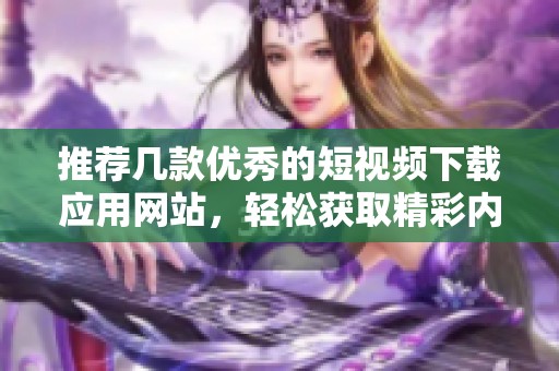 推荐几款优秀的短视频下载应用网站，轻松获取精彩内容