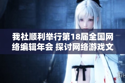 我社顺利举行第18届全国网络编辑年会 探讨网络游戏文化与编辑发展新趋势