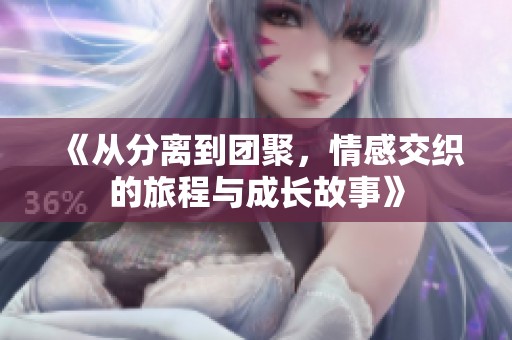 《从分离到团聚，情感交织的旅程与成长故事》