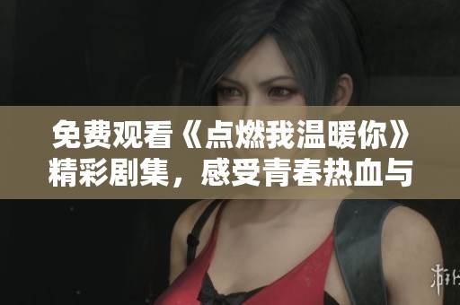 免费观看《点燃我温暖你》精彩剧集，感受青春热血与爱情故事