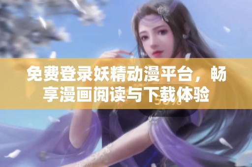 免费登录妖精动漫平台，畅享漫画阅读与下载体验