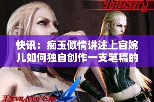 快讯：痴玉倾情讲述上官婉儿如何独自创作一支笔稿的精彩故事