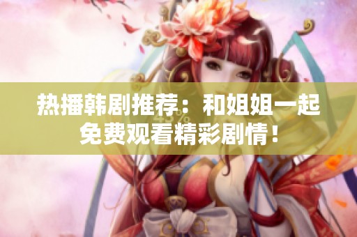 热播韩剧推荐：和姐姐一起免费观看精彩剧情！