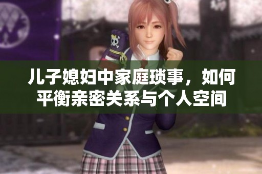 儿子媳妇中家庭琐事，如何平衡亲密关系与个人空间
