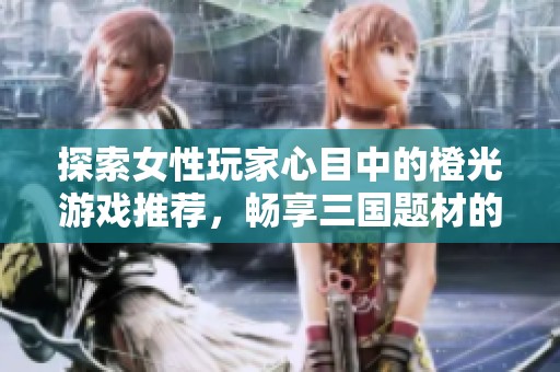 探索女性玩家心目中的橙光游戏推荐，畅享三国题材的清新软萌游戏体验