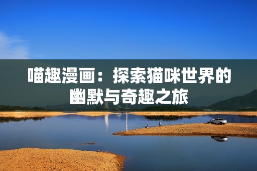 喵趣漫画：探索猫咪世界的幽默与奇趣之旅