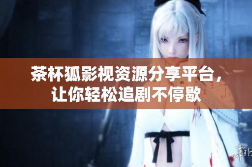 茶杯狐影视资源分享平台，让你轻松追剧不停歇