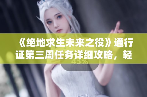 《绝地求生未来之役》通行证第三周任务详细攻略，轻松助你顺利完成每项挑战！