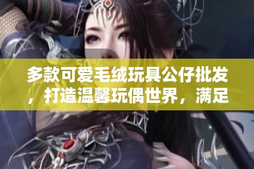 多款可爱毛绒玩具公仔批发，打造温馨玩偶世界，满足儿童和成人的玩具需求