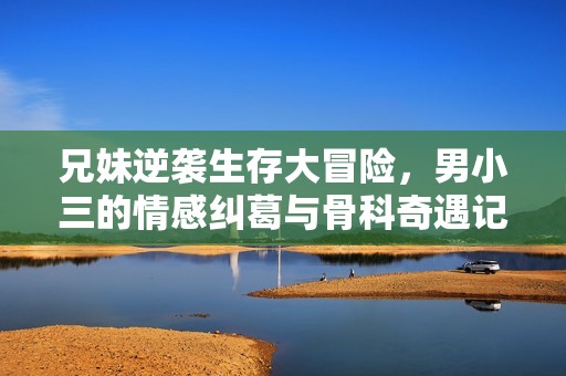 兄妹逆袭生存大冒险，男小三的情感纠葛与骨科奇遇记