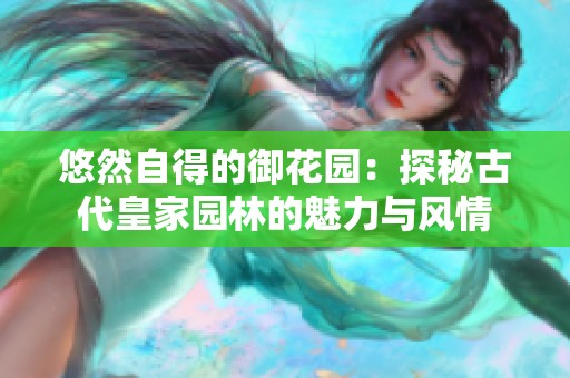 悠然自得的御花园：探秘古代皇家园林的魅力与风情