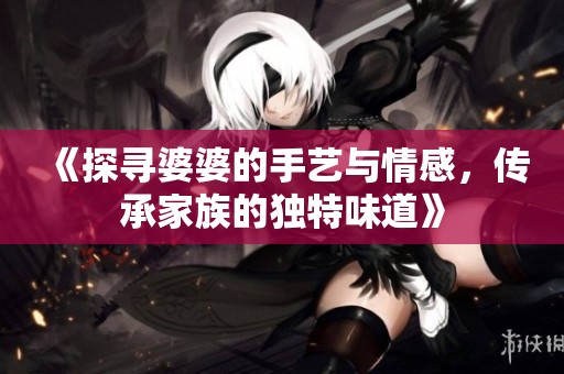 《探寻婆婆的手艺与情感，传承家族的独特味道》