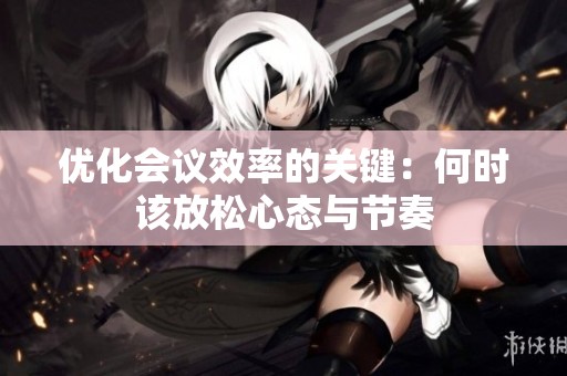 优化会议效率的关键：何时该放松心态与节奏