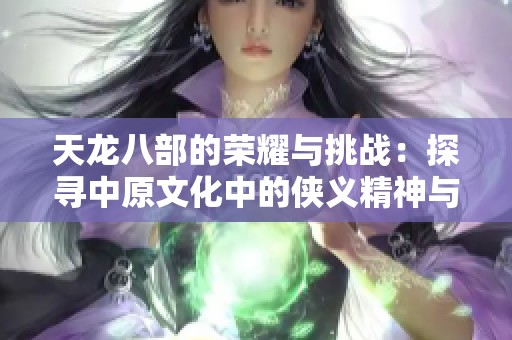 天龙八部的荣耀与挑战：探寻中原文化中的侠义精神与英雄情怀