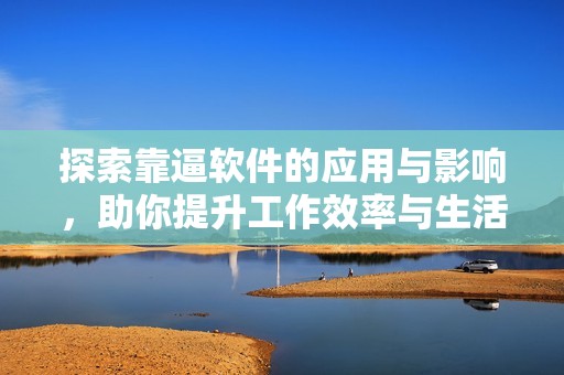 探索靠逼软件的应用与影响，助你提升工作效率与生活品质