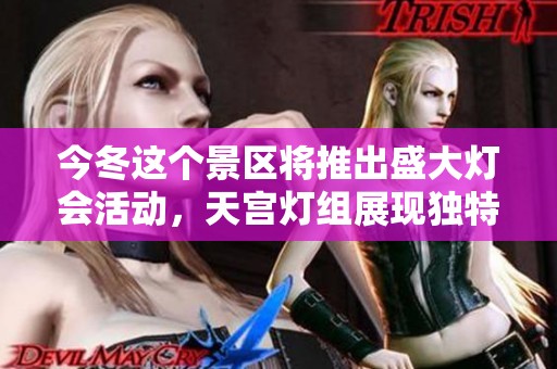 今冬这个景区将推出盛大灯会活动，天宫灯组展现独特文化底蕴，带您畅享游玩乐趣