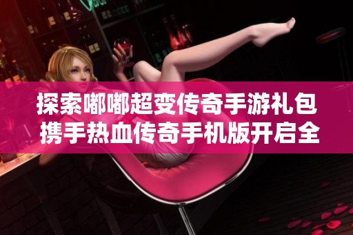 探索嘟嘟超变传奇手游礼包 携手热血传奇手机版开启全新冒险旅程