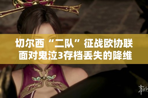 切尔西“二队”征战欧协联 面对鬼泣3存档丢失的降维打击勇敢前行