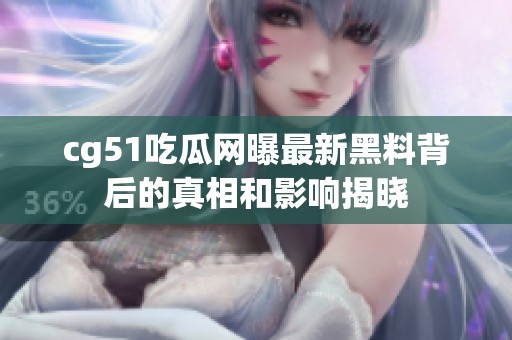 cg51吃瓜网曝最新黑料背后的真相和影响揭晓