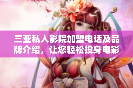 三亚私人影院加盟电话及品牌介绍，让您轻松投身电影行业