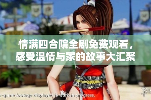 情满四合院全剧免费观看，感受温情与家的故事大汇聚