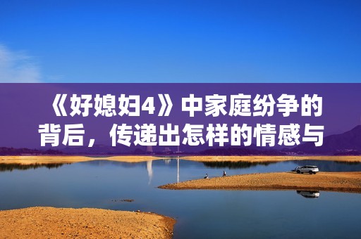 《好媳妇4》中家庭纷争的背后，传递出怎样的情感与责任