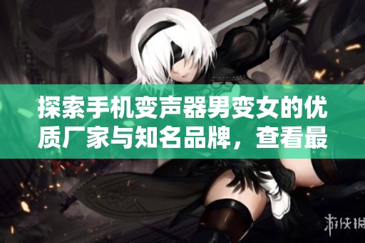 探索手机变声器男变女的优质厂家与知名品牌，查看最新产品图片与热销信息
