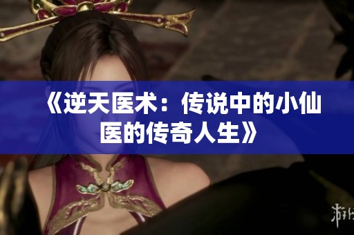 《逆天医术：传说中的小仙医的传奇人生》