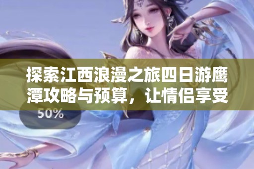 探索江西浪漫之旅四日游鹰潭攻略与预算，让情侣享受爱的每一刻