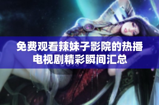 免费观看辣妹子影院的热播电视剧精彩瞬间汇总