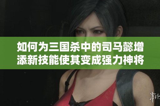 如何为三国杀中的司马懿增添新技能使其变成强力神将的设想探讨