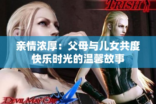 亲情浓厚：父母与儿女共度快乐时光的温馨故事