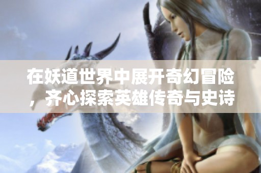 在妖道世界中展开奇幻冒险，齐心探索英雄传奇与史诗旅程的无限可能