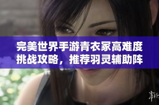完美世界手游青衣冢高难度挑战攻略，推荐羽灵辅助阵容组合技巧解析
