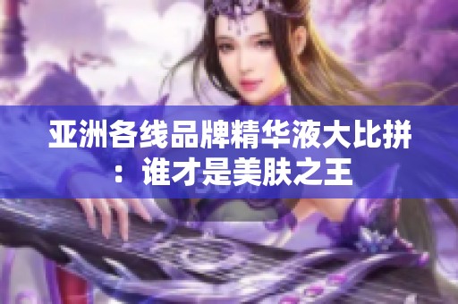亚洲各线品牌精华液大比拼：谁才是美肤之王
