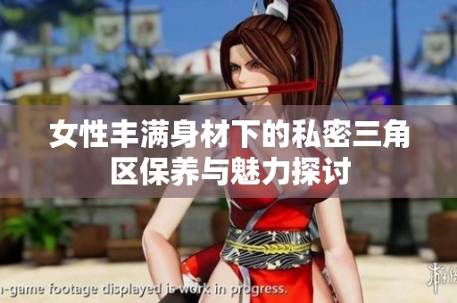女性丰满身材下的私密三角区保养与魅力探讨