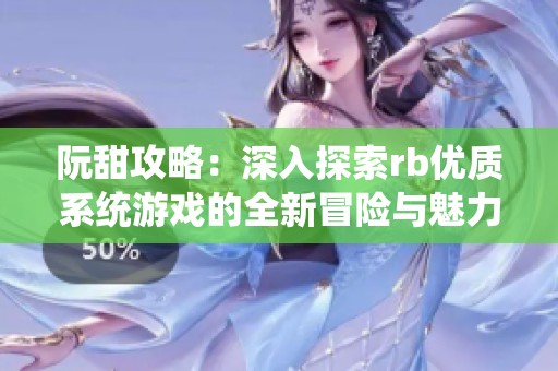 阮甜攻略：深入探索rb优质系统游戏的全新冒险与魅力