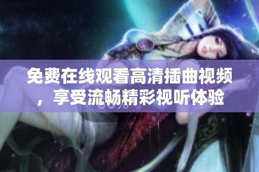 免费在线观看高清插曲视频，享受流畅精彩视听体验