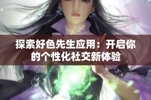 探索好色先生应用：开启你的个性化社交新体验