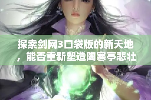 探索剑网3口袋版的新天地，能否重新塑造陶寒亭悲壮的角色魅力与故事深度