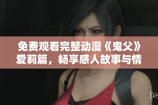 免费观看完整动漫《鬼父》爱莉篇，畅享感人故事与情感魅力