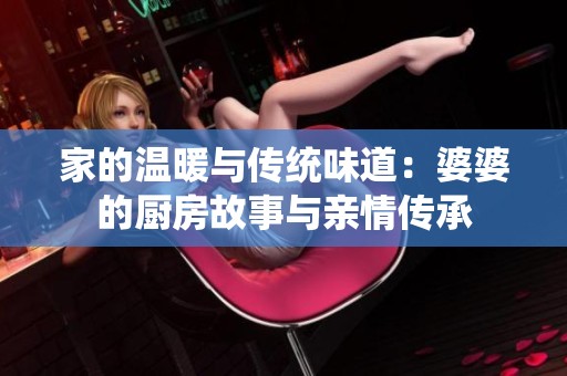 家的温暖与传统味道：婆婆的厨房故事与亲情传承