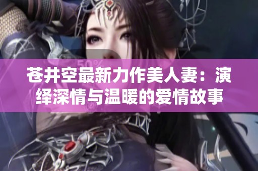 苍井空最新力作美人妻：演绎深情与温暖的爱情故事