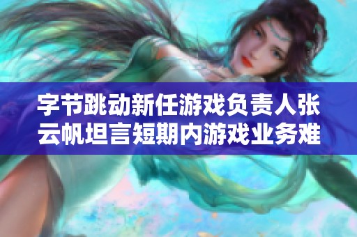 字节跳动新任游戏负责人张云帆坦言短期内游戏业务难以突破新高度