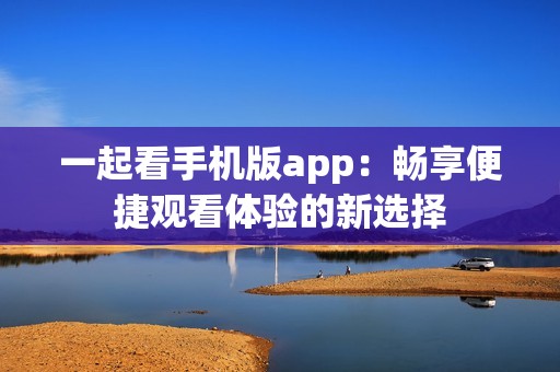 一起看手机版app：畅享便捷观看体验的新选择
