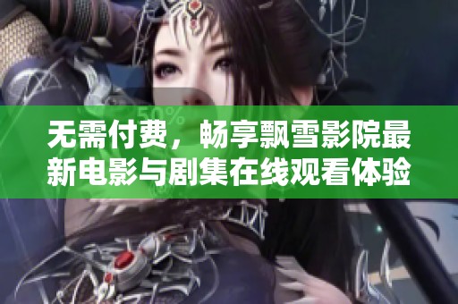 无需付费，畅享飘雪影院最新电影与剧集在线观看体验