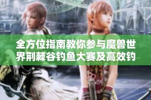 全方位指南教你参与魔兽世界荆棘谷钓鱼大赛及高效钓鱼技巧揭秘