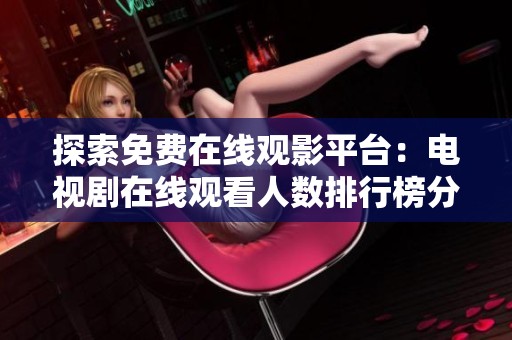 探索免费在线观影平台：电视剧在线观看人数排行榜分析